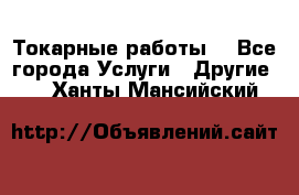 Токарные работы. - Все города Услуги » Другие   . Ханты-Мансийский